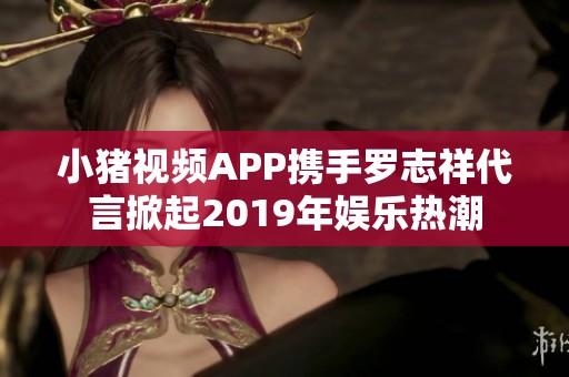 小豬視頻APP攜手羅志祥代言掀起2019年娛樂(lè)熱潮