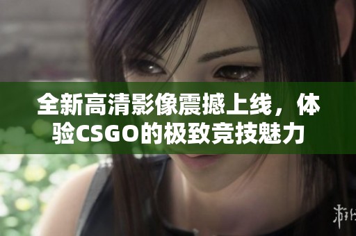 全新高清影像震撼上線，體驗CSGO的極致競技魅力