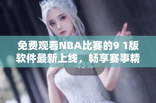 免費(fèi)觀看NBA比賽的9 1版軟件最新上線(xiàn)，暢享賽事精彩瞬間