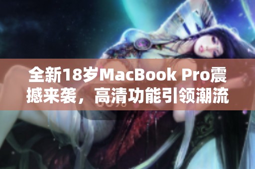 全新18歲MacBook Pro震撼來襲，高清功能引領(lǐng)潮流