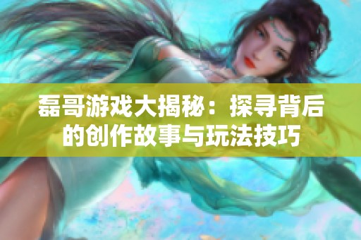 磊哥游戲大揭秘：探尋背后的創(chuàng)作故事與玩法技巧