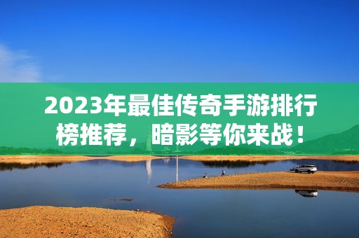 2023年最佳傳奇手游排行榜推薦，暗影等你來戰(zhàn)！