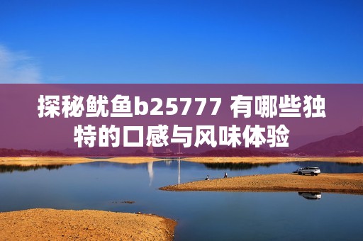 探秘魷魚b25777 有哪些獨(dú)特的口感與風(fēng)味體驗(yàn)