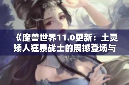 《魔獸世界11.0更新：土靈矮人狂暴戰(zhàn)士的震撼登場與全新戰(zhàn)斗技巧》