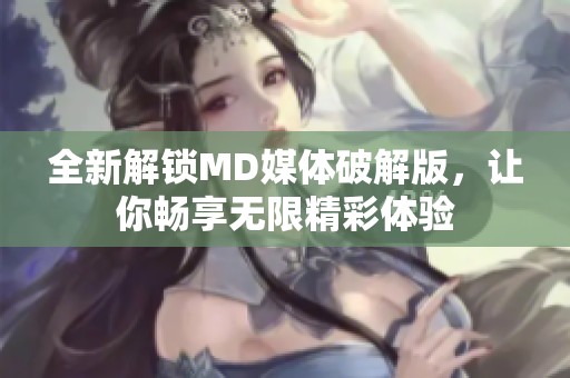 全新解鎖MD媒體破解版，讓你暢享無限精彩體驗