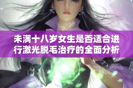 未滿十八歲女生是否適合進(jìn)行激光脫毛治療的全面分析