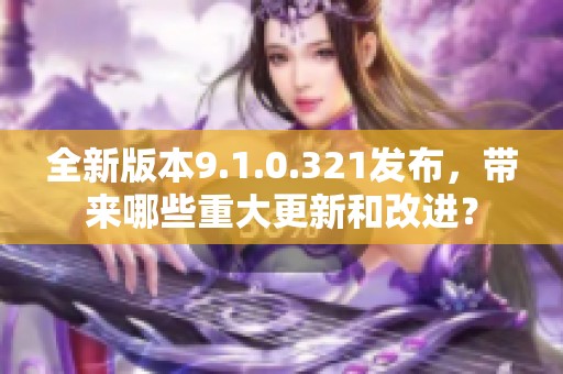 全新版本9.1.0.321發(fā)布，帶來(lái)哪些重大更新和改進(jìn)？