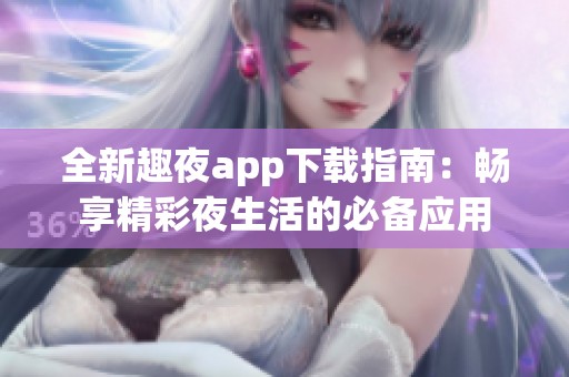 全新趣夜app下載指南：暢享精彩夜生活的必備應(yīng)用