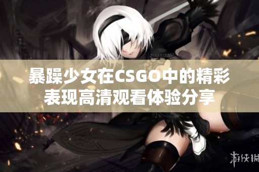 暴躁少女在CSGO中的精彩表現(xiàn)高清觀看體驗(yàn)分享