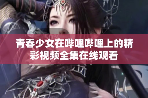 青春少女在嗶哩嗶哩上的精彩視頻全集在線觀看