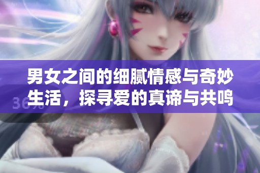 男女之間的細(xì)膩情感與奇妙生活，探尋愛的真諦與共鳴