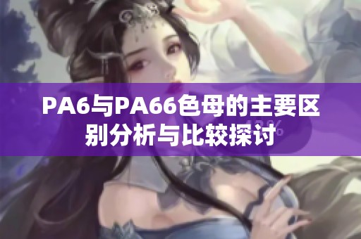 PA6與PA66色母的主要區(qū)別分析與比較探討