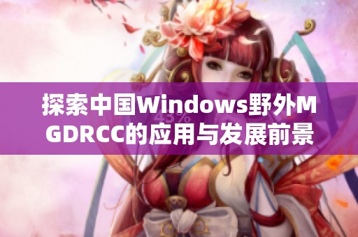 探索中國Windows野外MGDRCC的應(yīng)用與發(fā)展前景分析