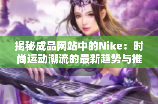 揭秘成品網(wǎng)站中的Nike：時尚運動潮流的最新趨勢與推薦