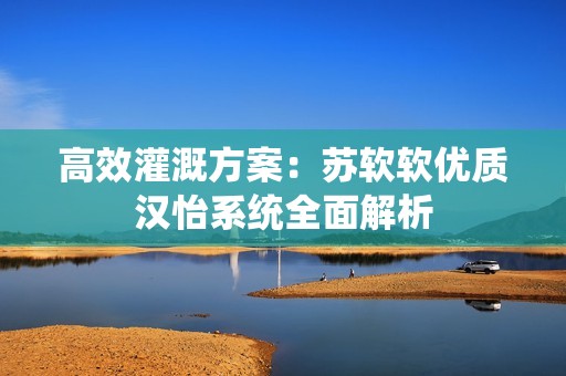 高效灌溉方案：蘇軟軟優(yōu)質(zhì)漢怡系統(tǒng)全面解析