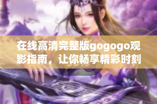 在線高清完整版gogogo觀影指南，讓你暢享精彩時(shí)刻