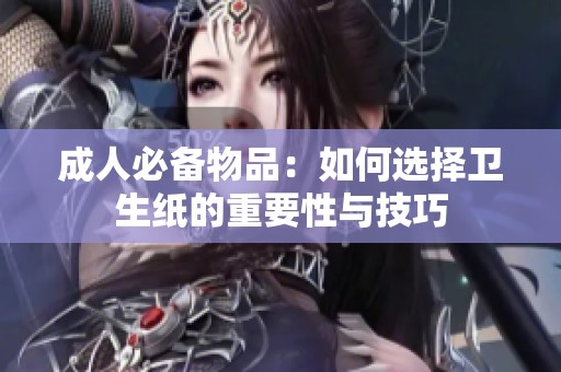 成人必備物品：如何選擇衛(wèi)生紙的重要性與技巧