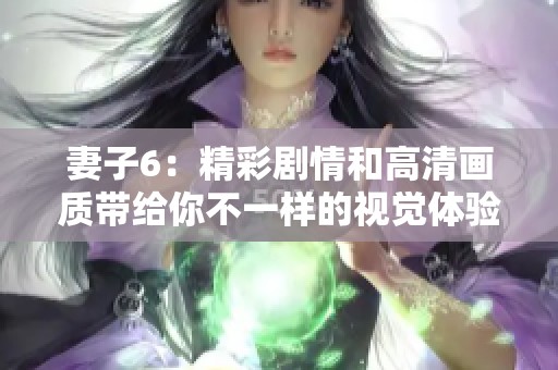 妻子6：精彩劇情和高清畫質(zhì)帶給你不一樣的視覺體驗(yàn)