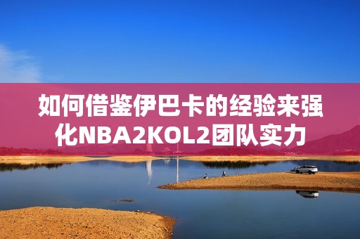 如何借鑒伊巴卡的經(jīng)驗來強化NBA2KOL2團隊實力