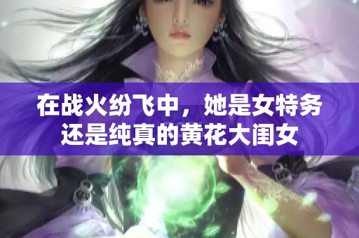 在戰(zhàn)火紛飛中，她是女特務還是純真的黃花大閨女