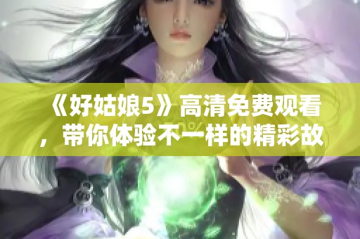 《好姑娘5》高清免費(fèi)觀看，帶你體驗(yàn)不一樣的精彩故事