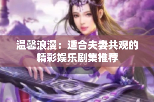 溫馨浪漫：適合夫妻共觀的精彩娛樂劇集推薦