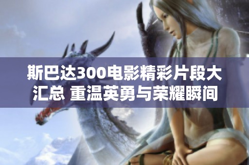 斯巴達300電影精彩片段大匯總 重溫英勇與榮耀瞬間