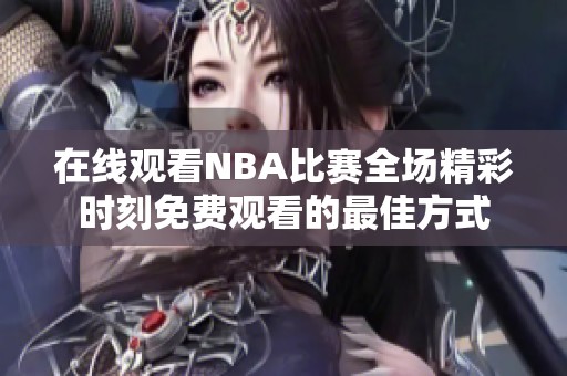 在線觀看NBA比賽全場精彩時(shí)刻免費(fèi)觀看的最佳方式