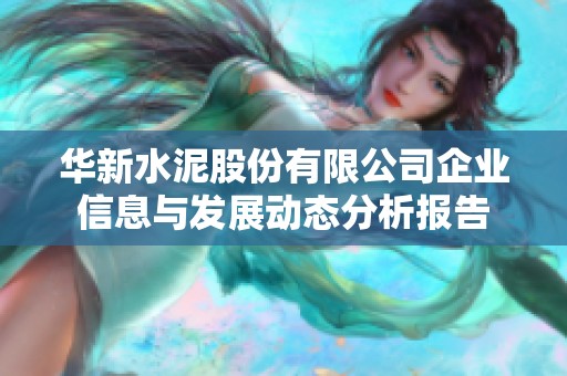 華新水泥股份有限公司企業(yè)信息與發(fā)展動態(tài)分析報告