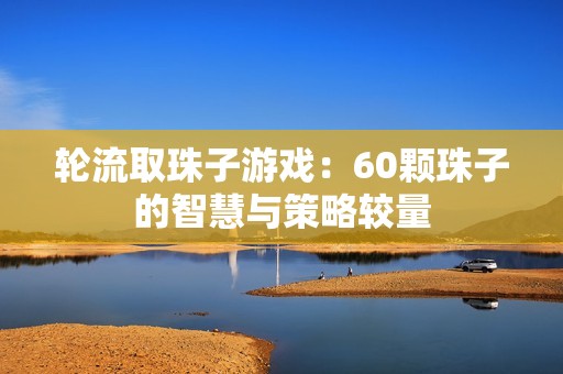 輪流取珠子游戲：60顆珠子的智慧與策略較量