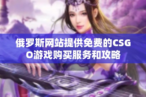 俄羅斯網(wǎng)站提供免費(fèi)的CSGO游戲購買服務(wù)和攻略