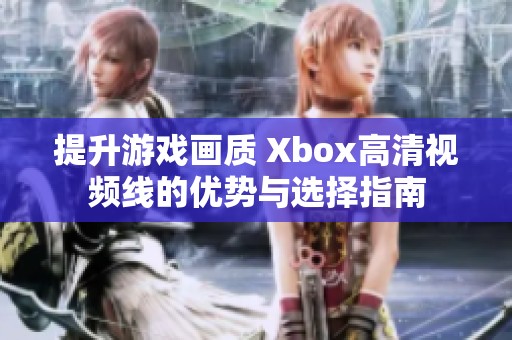 提升游戲畫質(zhì) Xbox高清視頻線的優(yōu)勢與選擇指南