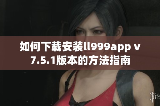 如何下載安裝ll999app v7.5.1版本的方法指南