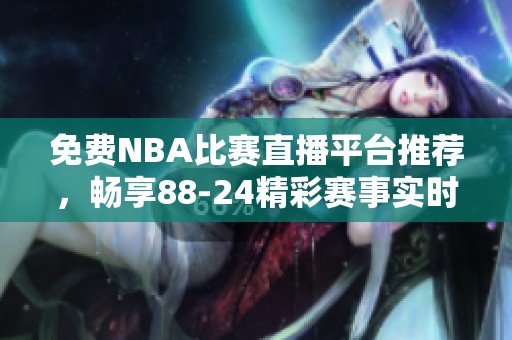 免費NBA比賽直播平臺推薦，暢享88-24精彩賽事實時觀看