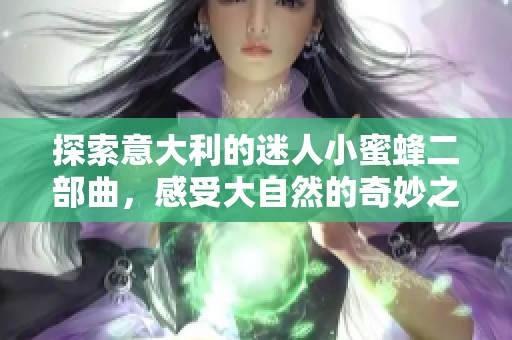 探索意大利的迷人小蜜蜂二部曲，感受大自然的奇妙之旅