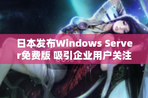 日本發(fā)布Windows Server免費(fèi)版 吸引企業(yè)用戶關(guān)注與體驗(yàn)