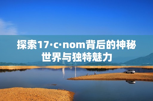 探索17·c·nom背后的神秘世界與獨特魅力