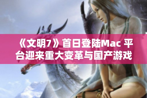 《文明7》首日登陸Mac 平臺迎來重大變革與國產(chǎn)游戲新篇章