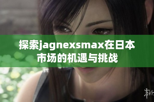 探索jagnexsmax在日本市場(chǎng)的機(jī)遇與挑戰(zhàn)