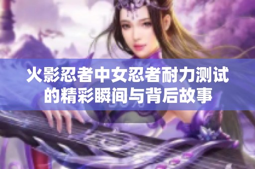 火影忍者中女忍者耐力測試的精彩瞬間與背后故事