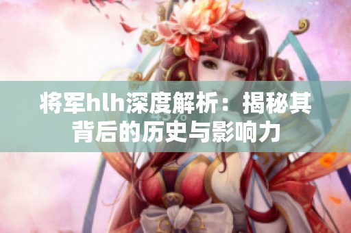 將軍hlh深度解析：揭秘其背后的歷史與影響力