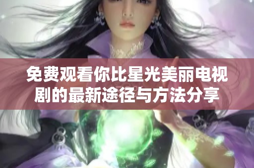 免費觀看你比星光美麗電視劇的最新途徑與方法分享