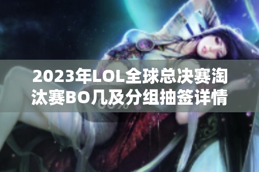 2023年LOL全球總決賽淘汰賽BO幾及分組抽簽詳情解析