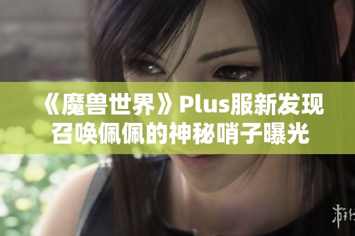 《魔獸世界》Plus服新發(fā)現(xiàn) 召喚佩佩的神秘哨子曝光