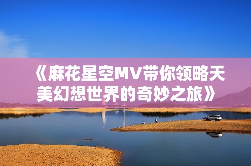 《麻花星空MV帶你領(lǐng)略天美幻想世界的奇妙之旅》