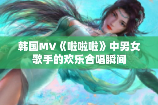 韓國MV《啦啦啦》中男女歌手的歡樂合唱瞬間