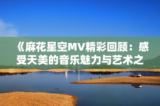 《麻花星空MV精彩回顧：感受天美的音樂魅力與藝術(shù)之美》