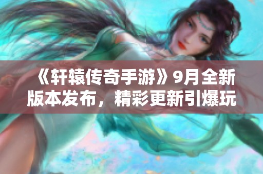 《軒轅傳奇手游》9月全新版本發(fā)布，精彩更新引爆玩家期待！