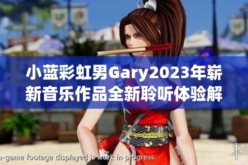 小藍彩虹男Gary2023年嶄新音樂作品全新聆聽體驗解析