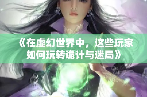 《在虛幻世界中，這些玩家如何玩轉(zhuǎn)詭計與迷局》